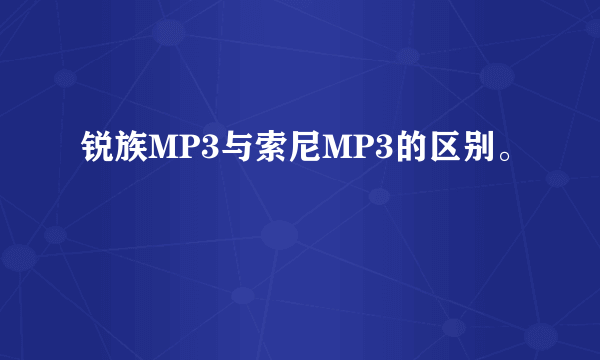 锐族MP3与索尼MP3的区别。