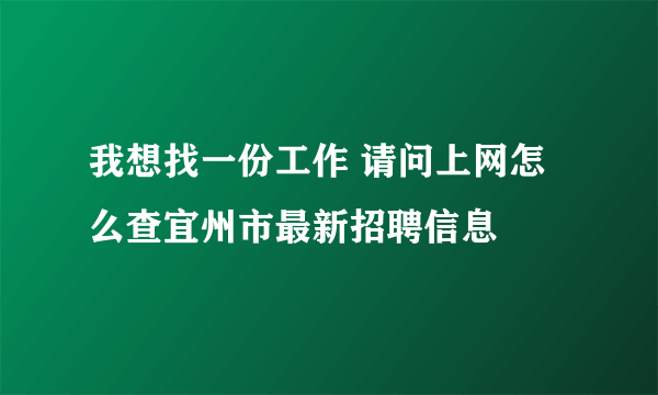 我想找一份工作 请问上网怎么查宜州市最新招聘信息