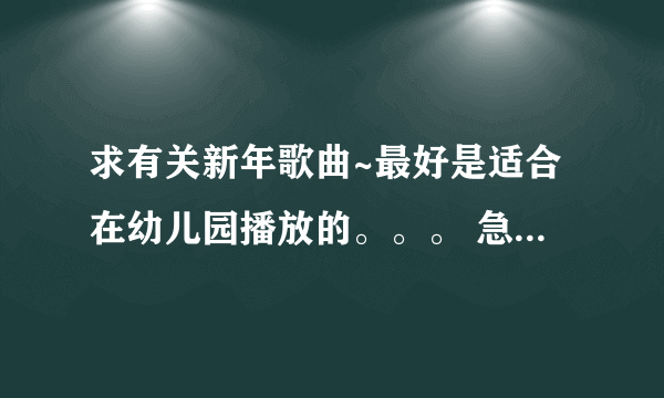 求有关新年歌曲~最好是适合在幼儿园播放的。。。 急~~~~~~~~