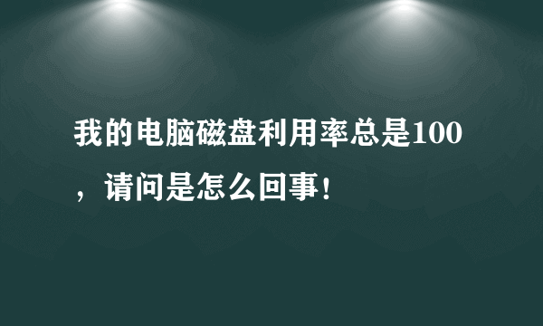 我的电脑磁盘利用率总是100，请问是怎么回事！