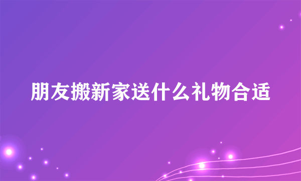 朋友搬新家送什么礼物合适