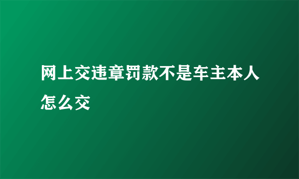 网上交违章罚款不是车主本人怎么交