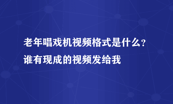 老年唱戏机视频格式是什么？谁有现成的视频发给我