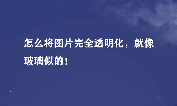 怎么将图片完全透明化，就像玻璃似的！