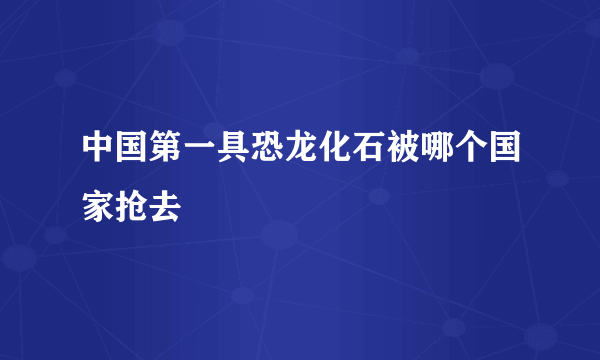 中国第一具恐龙化石被哪个国家抢去