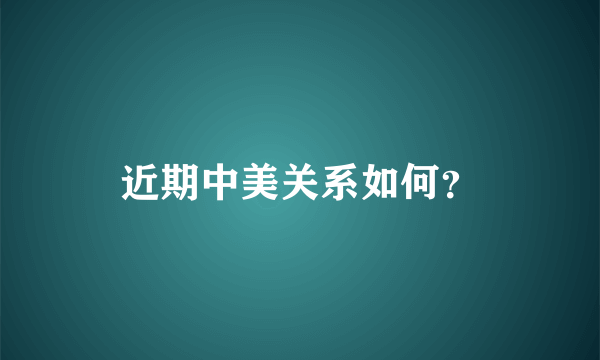 近期中美关系如何？