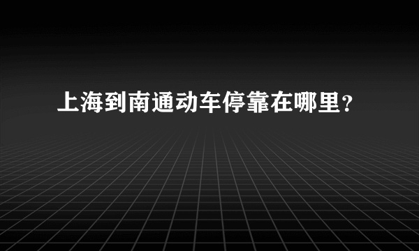 上海到南通动车停靠在哪里？