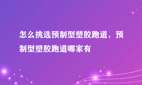 怎么挑选预制型塑胶跑道，预制型塑胶跑道哪家有