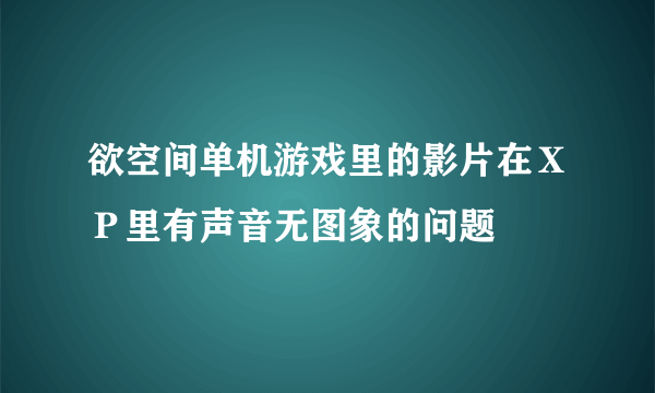 欲空间单机游戏里的影片在ＸＰ里有声音无图象的问题