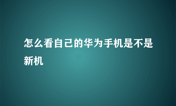 怎么看自己的华为手机是不是新机