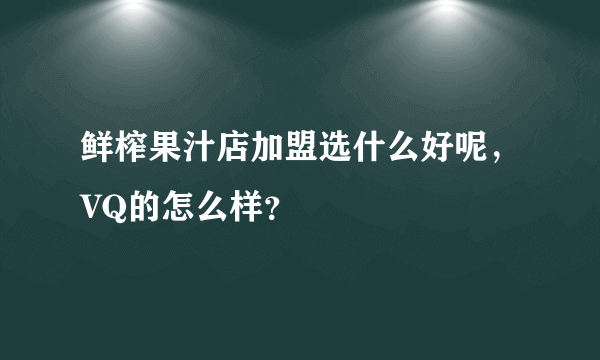 鲜榨果汁店加盟选什么好呢，VQ的怎么样？