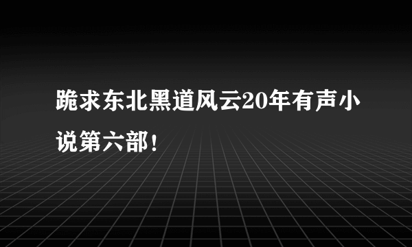 跪求东北黑道风云20年有声小说第六部！