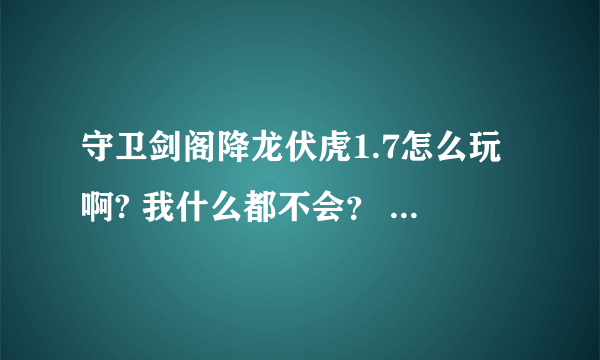 守卫剑阁降龙伏虎1.7怎么玩啊? 我什么都不会？ 求高手指教！ 有详细攻略发给我·~~~~~~~