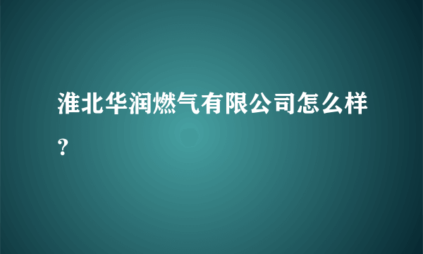 淮北华润燃气有限公司怎么样？