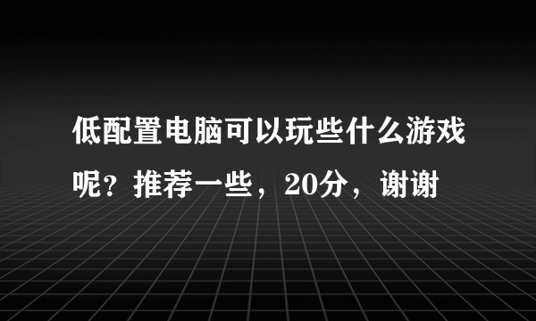 低配置电脑可以玩些什么游戏呢？推荐一些，20分，谢谢