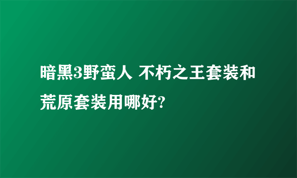 暗黑3野蛮人 不朽之王套装和荒原套装用哪好?