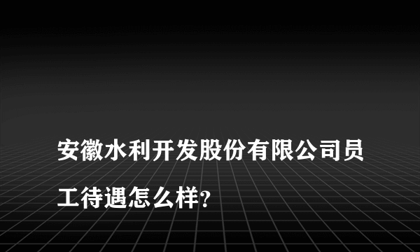 
安徽水利开发股份有限公司员工待遇怎么样？
