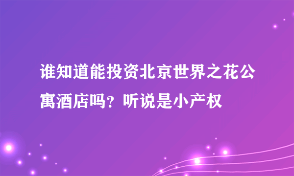 谁知道能投资北京世界之花公寓酒店吗？听说是小产权