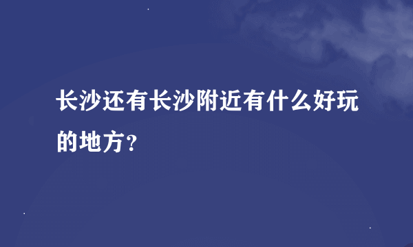 长沙还有长沙附近有什么好玩的地方？