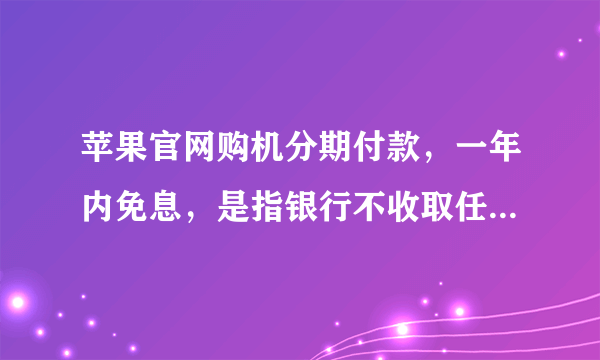 苹果官网购机分期付款，一年内免息，是指银行不收取任何手续费吗