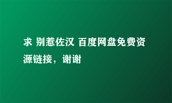 求 别惹佐汉 百度网盘免费资源链接，谢谢