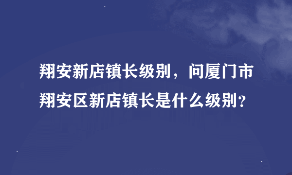 翔安新店镇长级别，问厦门市翔安区新店镇长是什么级别？