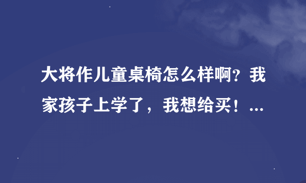 大将作儿童桌椅怎么样啊？我家孩子上学了，我想给买！听说是台湾的产品！