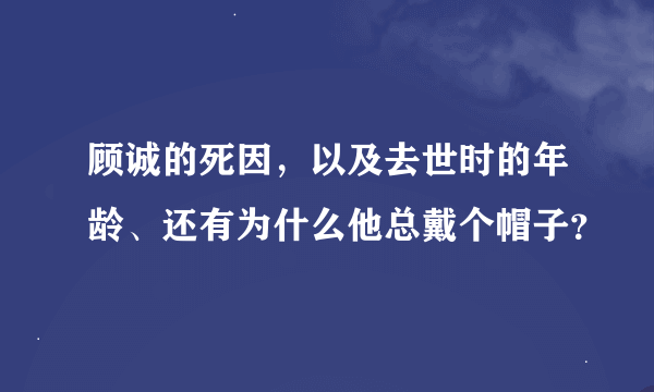 顾诚的死因，以及去世时的年龄、还有为什么他总戴个帽子？