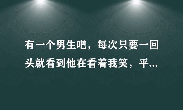 有一个男生吧，每次只要一回头就看到他在看着我笑，平时有时喜欢调侃我，那他是不是喜欢我啊?