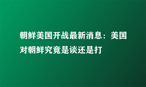 朝鲜美国开战最新消息：美国对朝鲜究竟是谈还是打