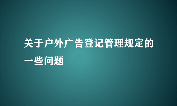 关于户外广告登记管理规定的一些问题