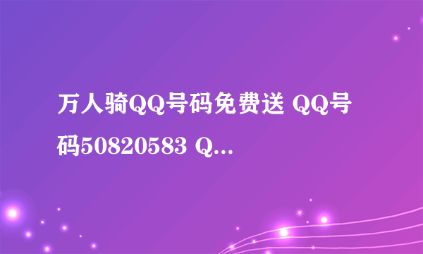 万人骑QQ号码免费送 QQ号码50820583 QQ密码 qq123456789 大家抢了