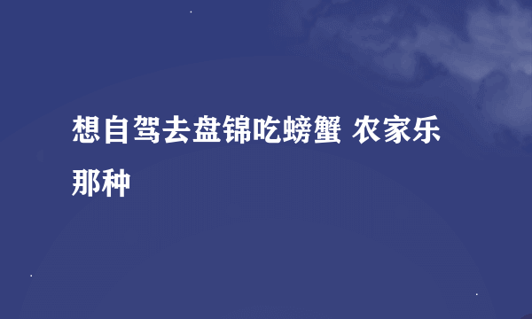 想自驾去盘锦吃螃蟹 农家乐那种