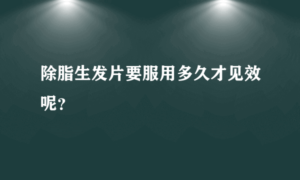 除脂生发片要服用多久才见效呢？