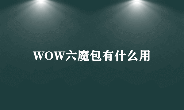 WOW六魔包有什么用