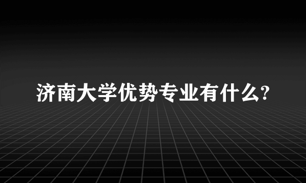 济南大学优势专业有什么?