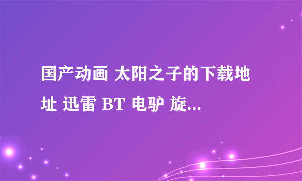 国产动画 太阳之子的下载地址 迅雷 BT 电驴 旋风  只要有资源什么下载方式都可以 谢谢大家了