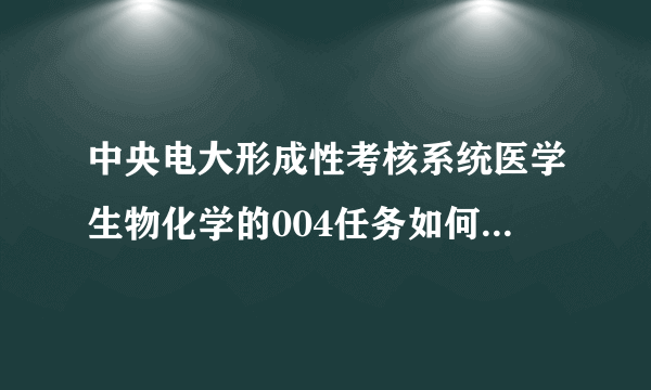 中央电大形成性考核系统医学生物化学的004任务如何上传附件和粘贴附件