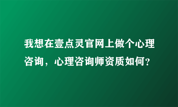 我想在壹点灵官网上做个心理咨询，心理咨询师资质如何？