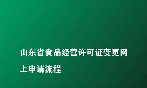 
山东省食品经营许可证变更网上申请流程
