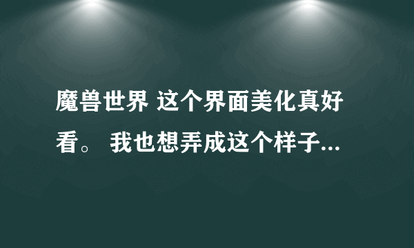 魔兽世界 这个界面美化真好看。 我也想弄成这个样子的 该怎么弄。