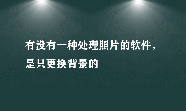 有没有一种处理照片的软件，是只更换背景的