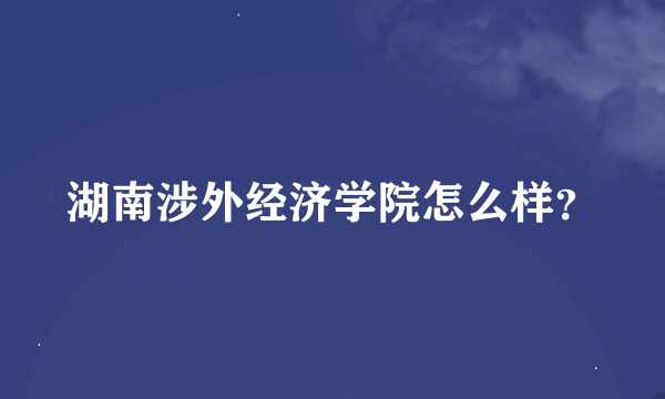 湖南涉外经济学院怎么样？