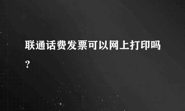 联通话费发票可以网上打印吗？