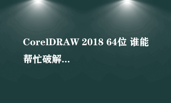 CorelDRAW 2018 64位 谁能帮忙破解下 感谢大佬