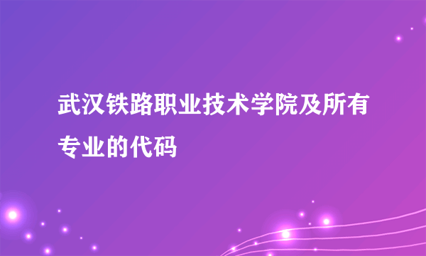 武汉铁路职业技术学院及所有专业的代码