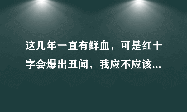 这几年一直有鲜血，可是红十字会爆出丑闻，我应不应该去献血呢？