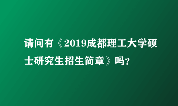 请问有《2019成都理工大学硕士研究生招生简章》吗？