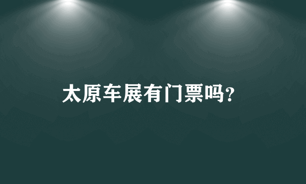 太原车展有门票吗？