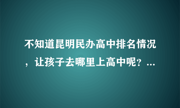 不知道昆明民办高中排名情况，让孩子去哪里上高中呢？有经验的朋友帮帮忙